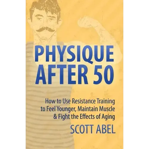 Physique After 50: How to Use Resistance Training to Feel Great, Maintain Muscle & Fight the Effects of Aging