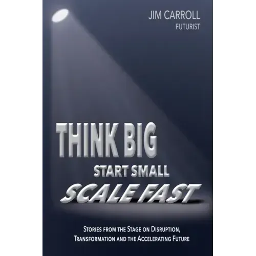 Think Big, Start Small, Scale Fast: Stories from the Stage on Disruption, Transformation and the Accelerating Future