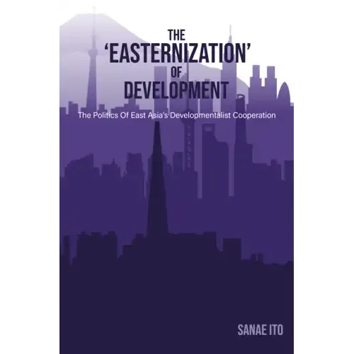 The 'Easternization' of Development: The Politics of East Asia's Developmentalist Cooperation