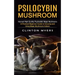 Psilocybin Mushroom: Harvest High Quality Psychedelic Magic Mushrooms (A Practical Beginners Guide to Growing and Using Magic Mushrooms Indoors)