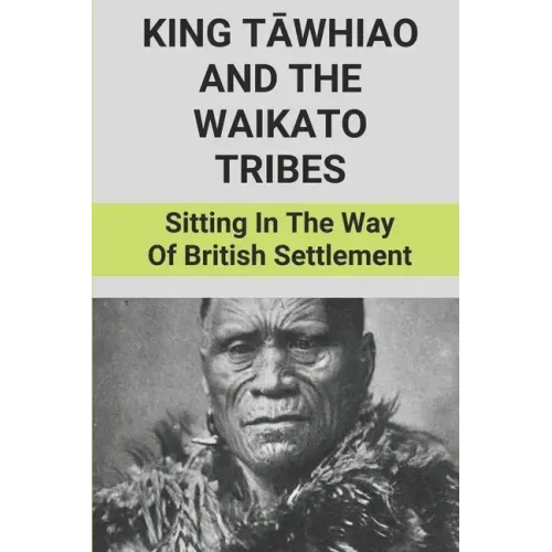 King Tāwhiao And The Waikato Tribes: Sitting In The Way Of British Settlement: New Zealand Wars Historian