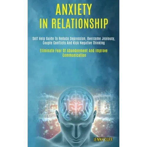 Anxiety in Relationship: Self Help Guide to Reduce Depression, Overcome Jealousy, Couple Conflicts and Kick Negative Thinking (Eliminate Fear o