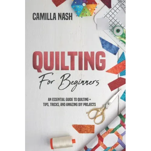 Quilting for Beginners: An Essential Guide to Quilting + Tips, Tricks, and Amazing DIY Projects