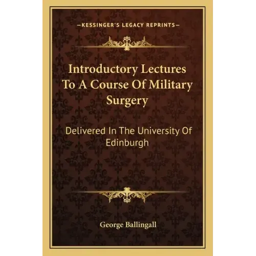 Introductory Lectures to a Course of Military Surgery: Delivered in the University of Edinburgh