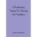 A Rudimentary Treatise On Warming And Ventilation; Being A Concise Exposition Of The General Principles Of The Art Of Warming And Ventilating Domestic