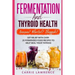Fermentation and Thyroid Health: Anxious? Bloated? Sluggish? Get Relief with Over 20 Fermented Food Recipes to Help Heal Your Thyroid