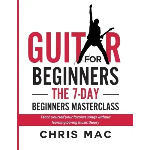 Guitar for Beginners - The 7-day Beginner's Masterclass: Teach yourself your favorite songs without learning boring music theory!