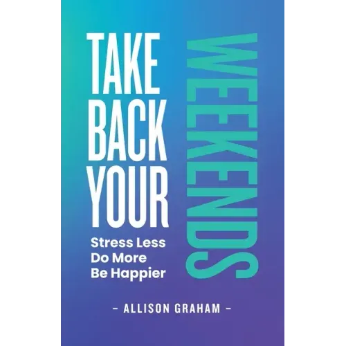 Take Back Your Weekends: Stress Less. Do More. Be Happier.