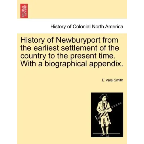 History of Newburyport from the Earliest Settlement of the Country to the Present Time. with a Biographical Appendix.