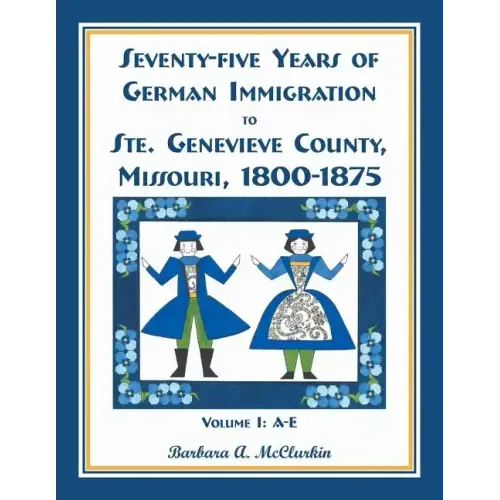 Seventy-Five Years of German Immigration to Ste. Genevieve County, Missouri: 1800-1875, Volume 1, A-E