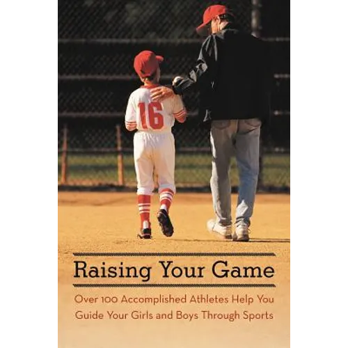 Raising Your Game: Over 100 Accomplished Athletes Help You Guide Your Girls and Boys Through Sports