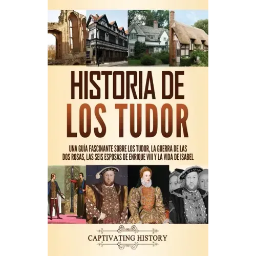 Historia de los Tudor: Una guía fascinante sobre los Tudor, la guerra de las Dos Rosas, las seis esposas de Enrique VIII y la vida de Isabel