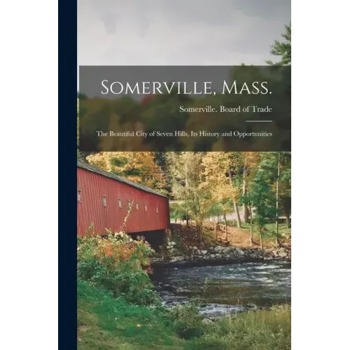 Somerville, Mass.; the Beautiful City of Seven Hills, Its History and Opportunities