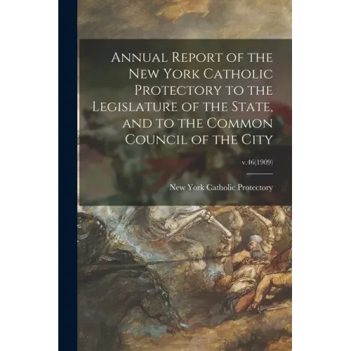 Annual Report of the New York Catholic Protectory to the Legislature of the State, and to the Common Council of the City; v.46(1909)