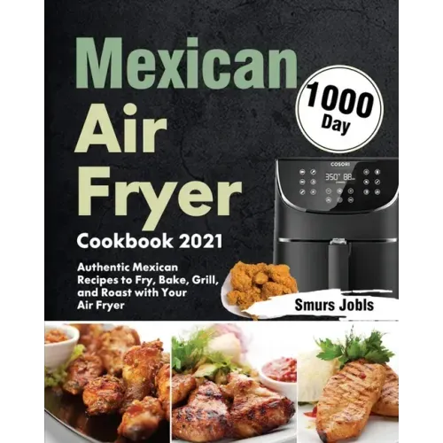Mexican Air Fryer Cookbook 2021: 1000-Day Authentic Mexican Recipes to Fry, Bake, Grill, and Roast with Your Air Fryer