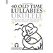 40 Old Time Lullabies - Ukulele Songbook for Beginners with Tabs and Chords