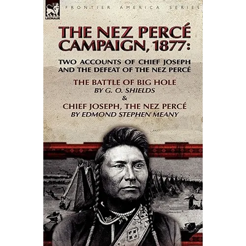 The Nez Perce Campaign, 1877: Two Accounts of Chief Joseph and the Defeat of the Nez Perce---The Battle of Big Hole & Chief Joseph, the Nez Perce