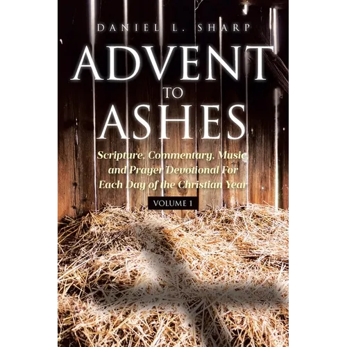 Advent to Ashes: Scripture, Commentary, Music, and Prayer Devotional For Each Day of the Christian Year
