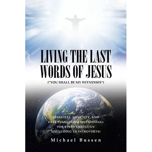 Living the Last Words of Jesus ("You Shall Be My Witnesses"): Essential, Effective, and Easy Evangelism (Witnessing) for Every Christian (Including Us
