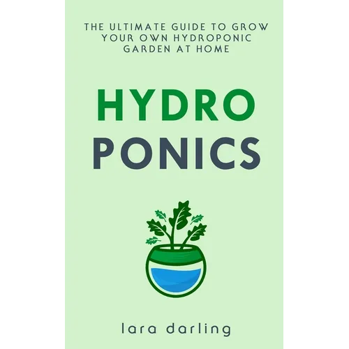 Hydroponics: The Ultimate Guide to Grow your own Hydroponic Garden at Home: Fruit, Vegetable, Herbs.