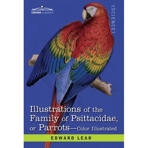 Illustrations of the Family of Psittacidae: or Parrots: the Greater Part of Them Species Hitherto Unfigured Containing Forty-Two Lithographic Plates,