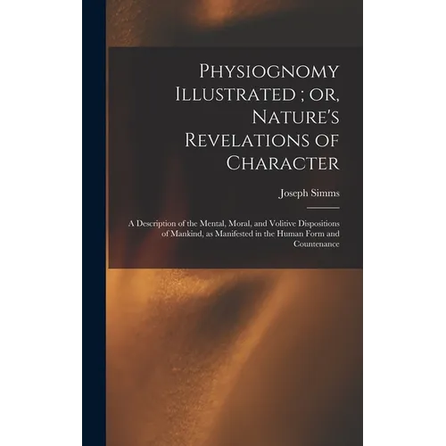 Physiognomy Illustrated; or, Nature's Revelations of Character: A Description of the Mental, Moral, and Volitive Dispositions of Mankind, as Manifeste