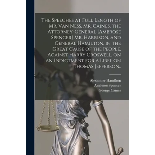 The Speeches at Full Length of Mr. Van Ness, Mr. Caines, the Attorney-general [Ambrose Spencer] Mr. Harrison, and General Hamilton, in the Great Cause