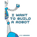 I Want To Build A Robot: Build a robot step by step