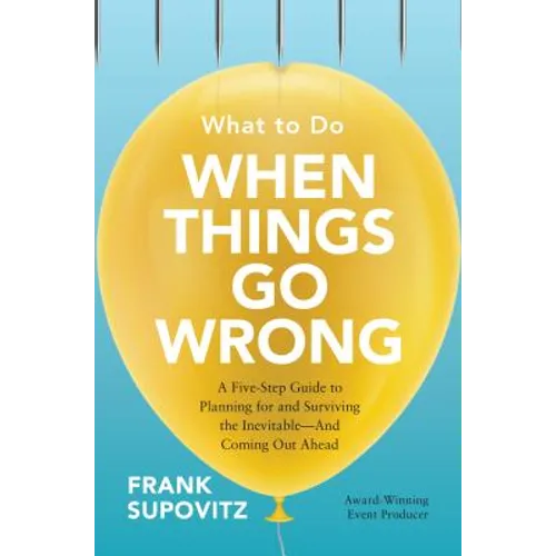 What to Do When Things Go Wrong: A Five-Step Guide to Planning for and Surviving the Inevitable--And Coming Out Ahead