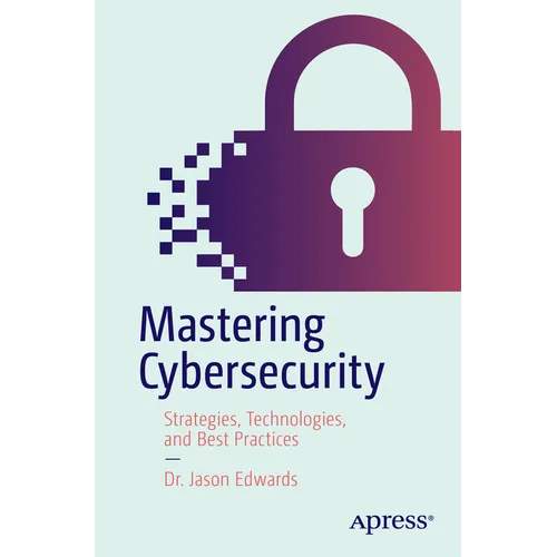 Mastering Cybersecurity: Strategies, Technologies, and Best Practices