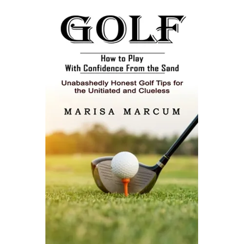 Golf: How to Play With Confidence From the Sand (Unabashedly Honest Golf Tips for the Unitiated and Clueless)