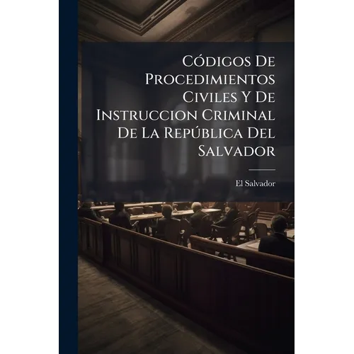 Códigos De Procedimientos Civiles Y De Instruccion Criminal De La República Del Salvador: Redactados Con Arreglo A Las Disposiciones De Los Códigos Ci