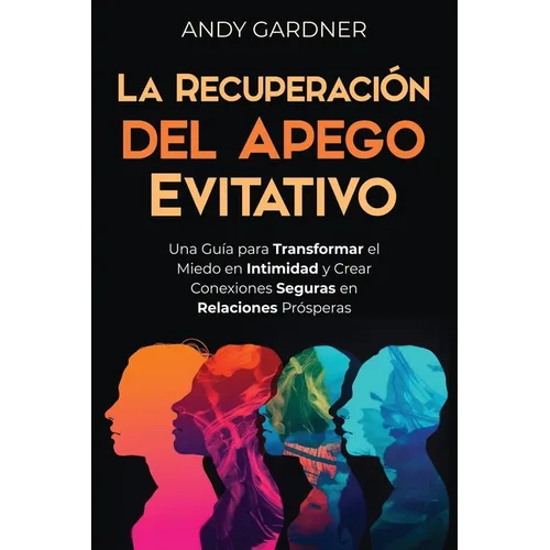 La recuperación del apego evitativo: Una guía para transformar el miedo en intimidad y crear conexiones seguras en relaciones prósperas