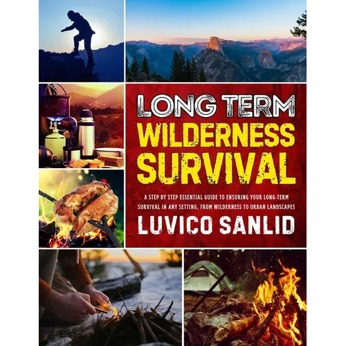Long Term Wilderness Survival: A Step By Step Essential Guide To Ensuring Your Long-term Survival In Any Setting, From Wilderness To Urban Landscapes