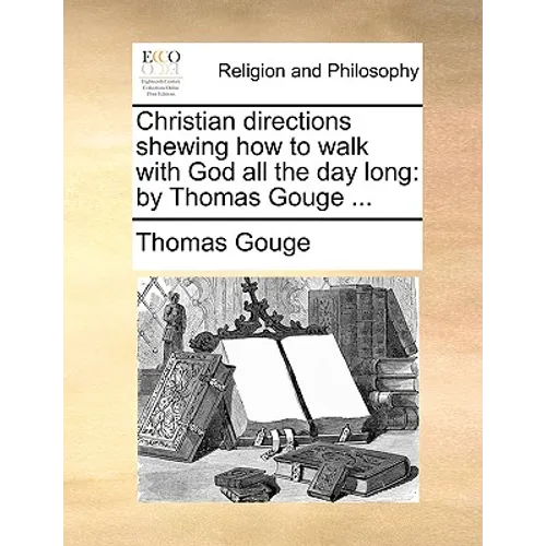 Christian Directions Shewing How to Walk with God All the Day Long: By Thomas Gouge ...