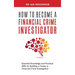How to Become a Financial Crime Investigator: Essential Knowledge and Practical Skills for Building a Career in Financial Crime Investigation