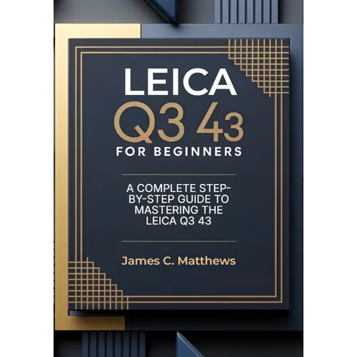 Leica Q3 43 For Beginners: A Complete Step-by-Step Guide to Mastering the Leica Q3 43: In-Depth Tutorials, Expert Photography & Videography Troublesho