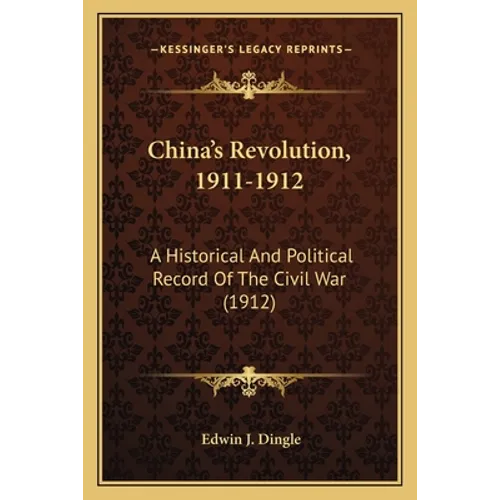 China's Revolution, 1911-1912: A Historical And Political Record Of The Civil War (1912)