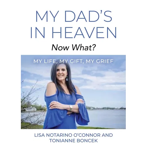 My Dad's In Heaven... Now What? My Life, My Gift, My Grief