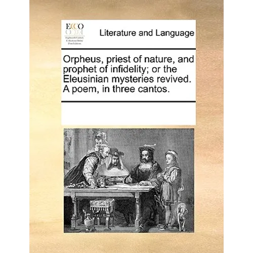 Orpheus, Priest of Nature, and Prophet of Infidelity; Or the Eleusinian Mysteries Revived. a Poem, in Three Cantos.