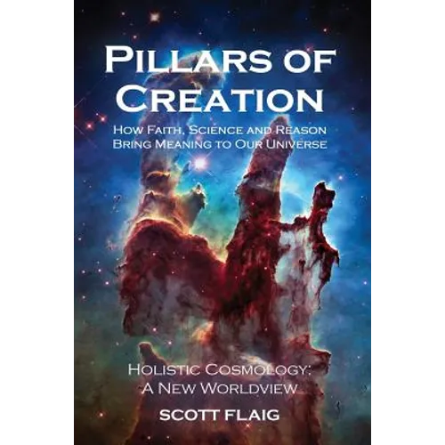 Pillars of Creation: How Faith, Science and Reason Bring Meaning to Our Universe