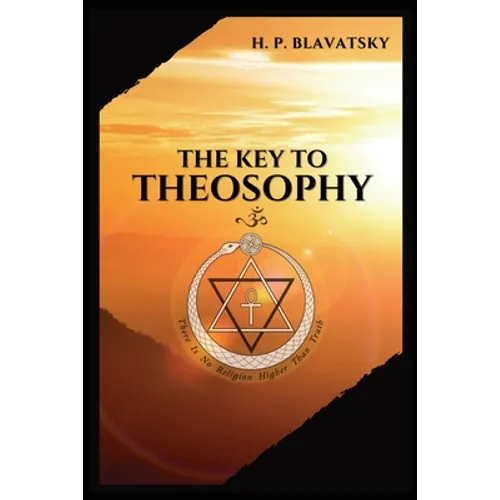 The Key to THEOSOPHY: Being a clear exposition, in the form of question and answer, of the Ethics, Science, and Philosophy, for the study of which the