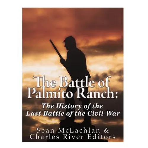 The Battle of Palmito Ranch: The History of the Last Battle of the Civil War