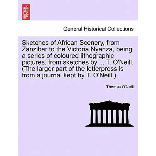 Sketches of African Scenery, from Zanzibar to the Victoria Nyanza, Being a Series of Coloured Lithographic Pictures, from Sketches by ... T. O'Neill.