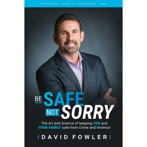 Be Safe, Not Sorry: The art and science of keeping YOU and your family SAFE from crime and violence