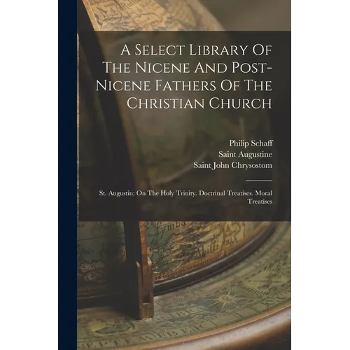 A Select Library Of The Nicene And Post-nicene Fathers Of The Christian Church: St. Augustin: On The Holy Trinity. Doctrinal Treatises. Moral Treatise