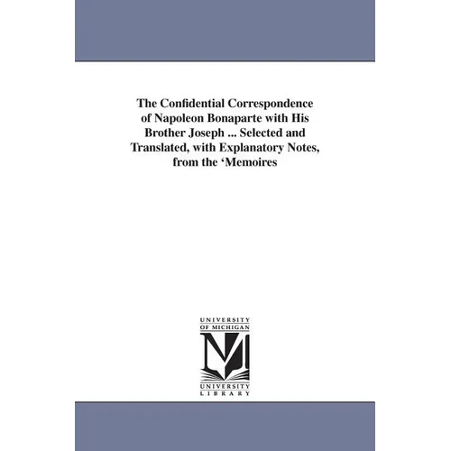 The Confidential Correspondence of Napoleon Bonaparte with His Brother Joseph ... Selected and Translated, with Explanatory Notes, from the 'Memoires