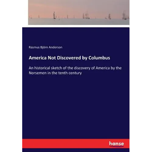 America Not Discovered by Columbus: An historical sketch of the discovery of America by the Norsemen in the tenth century