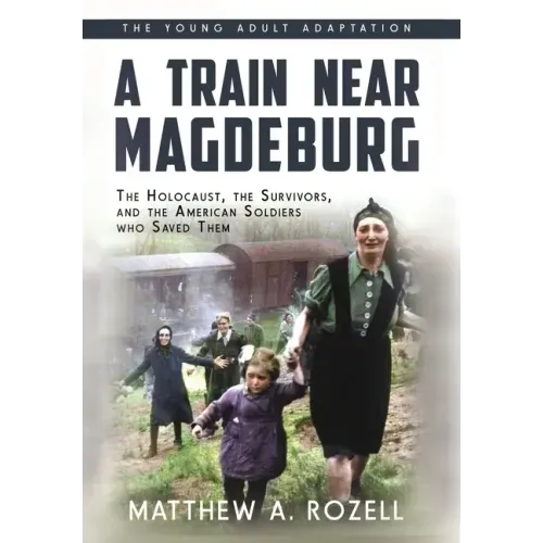 A Train near Magdeburg (the Young Adult Adaptation): The Holocaust, the Survivors, and the American Soldiers Who Saved Them