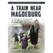 A Train near Magdeburg (the Young Adult Adaptation): The Holocaust, the Survivors, and the American Soldiers Who Saved Them